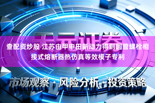 查配资炒股 江苏由甲申田新动力得到圆管螺栓相接式熔断器热仿真等效模子专利