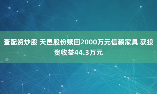 查配资炒股 天邑股份赎回2000万元信赖家具 获投资收益44.3万元