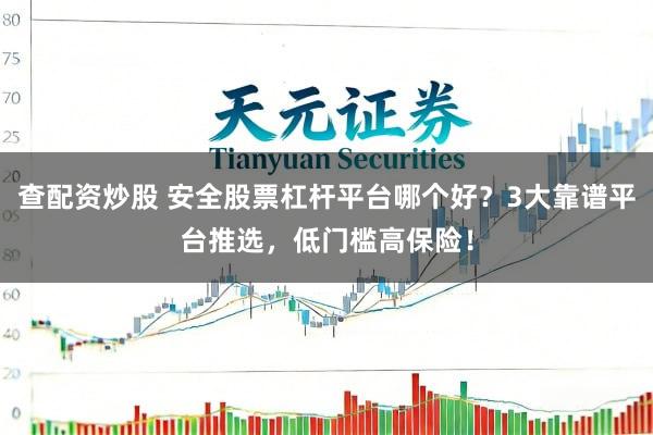 查配资炒股 安全股票杠杆平台哪个好？3大靠谱平台推选，低门槛高保险！