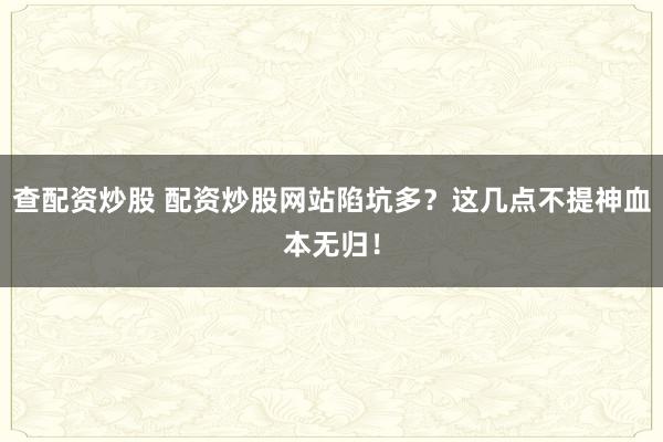 查配资炒股 配资炒股网站陷坑多？这几点不提神血本无归！
