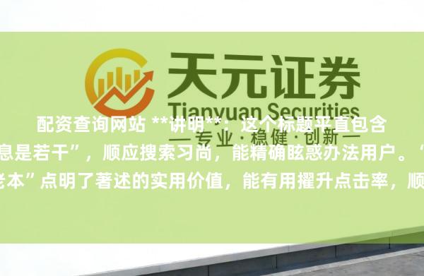 配资查询网站 **讲明**：这个标题平直包含要津词“股票杠杆的利息是若干”，顺应搜索习尚，能精确眩惑办法用户。“算清所有老本”点明了著述的实用价值，能有用擢升点击率，顺应自媒体传播和百度收录保举的条款。