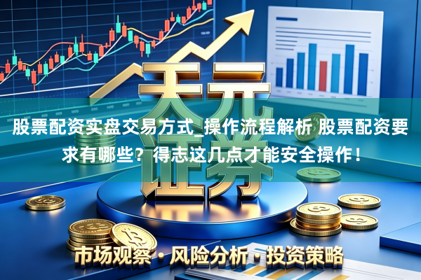 股票配资实盘交易方式_操作流程解析 股票配资要求有哪些？得志这几点才能安全操作！