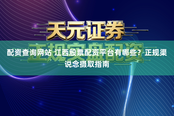 配资查询网站 江西股票配资平台有哪些？正规渠说念摄取指南