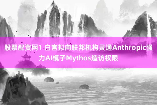 股票配资网1 白宫拟向联邦机构灵通Anthropic强力AI模子Mythos造访权限