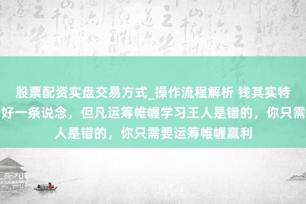 股票配资实盘交易方式_操作流程解析 钱其实特别好赚。赢利只好一条说念,但凡运筹帷幄学习王人是错的,你只需要运筹帷幄赢利