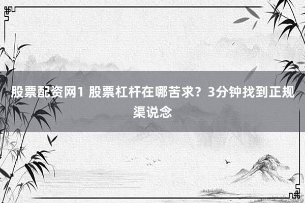 股票配资网1 股票杠杆在哪苦求?3分钟找到正规渠说念