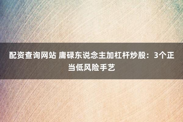 配资查询网站 庸碌东说念主加杠杆炒股:3个正当低风险手艺