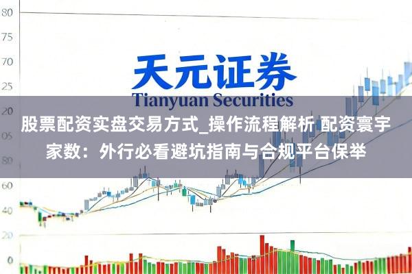 股票配资实盘交易方式_操作流程解析 配资寰宇家数：外行必看避坑指南与合规平台保举