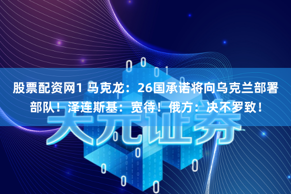 股票配资网1 马克龙:26国承诺将向乌克兰部署部队!泽连斯基:宽待!俄方:决不罗致!