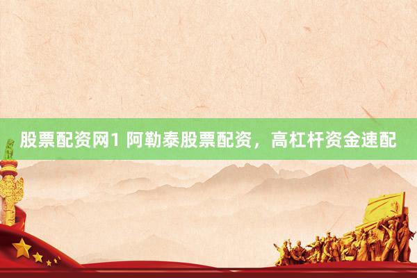 股票配资网1 阿勒泰股票配资，高杠杆资金速配