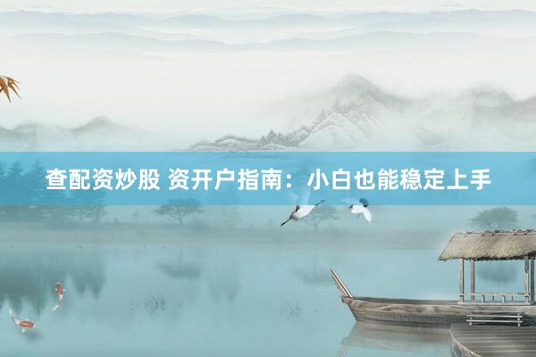 查配资炒股 资开户指南：小白也能稳定上手