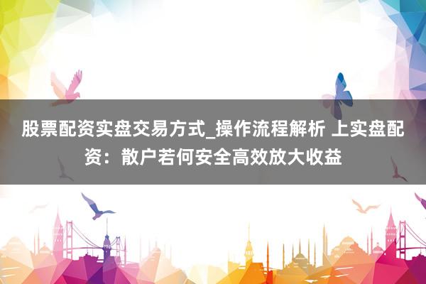 股票配资实盘交易方式_操作流程解析 上实盘配资：散户若何安全高效放大收益