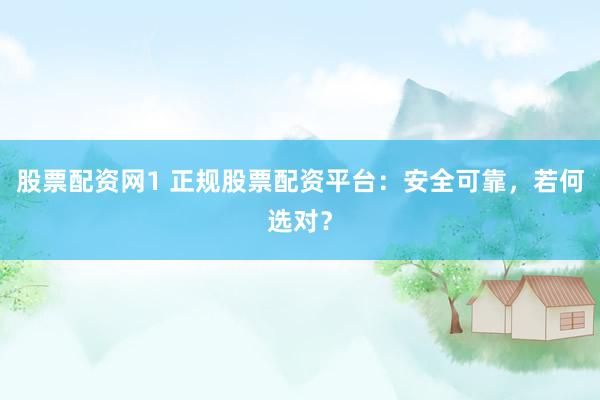 股票配资网1 正规股票配资平台：安全可靠，若何选对？