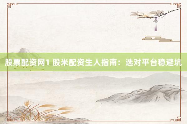 股票配资网1 股米配资生人指南：选对平台稳避坑