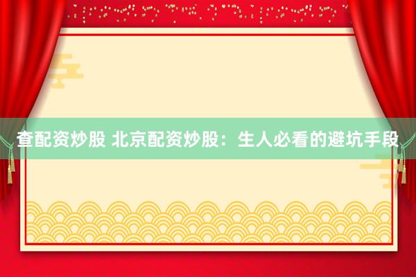 查配资炒股 北京配资炒股：生人必看的避坑手段