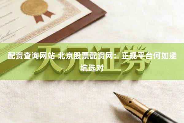 配资查询网站 北京股票配资网：正规平台何如避坑选对