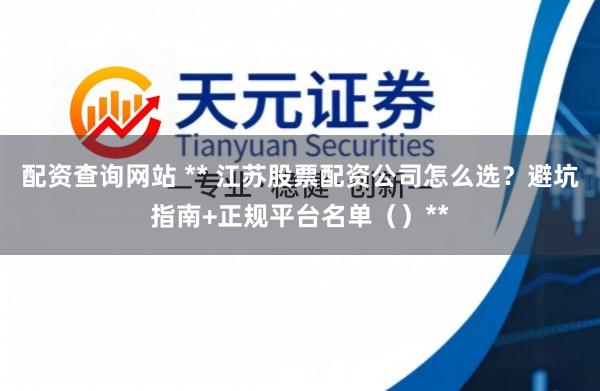 配资查询网站 ** 江苏股票配资公司怎么选？避坑指南+正规平台名单（）**