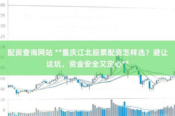 配资查询网站 **重庆江北股票配资怎样选？避让这坑，资金安全又定心**