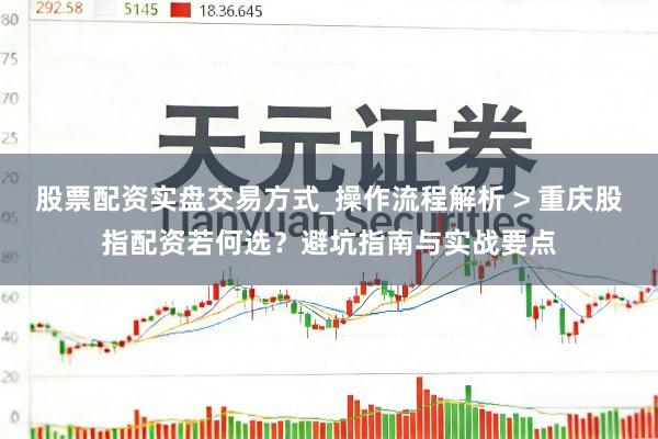 股票配资实盘交易方式_操作流程解析 > 重庆股指配资若何选？避坑指南与实战要点