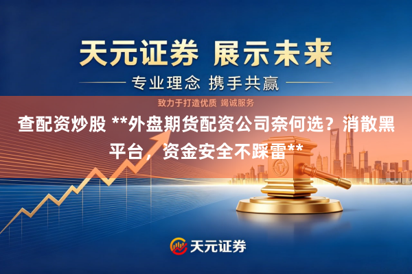 查配资炒股 **外盘期货配资公司奈何选？消散黑平台，资金安全不踩雷**