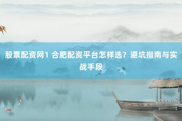 股票配资网1 合肥配资平台怎样选？避坑指南与实战手段