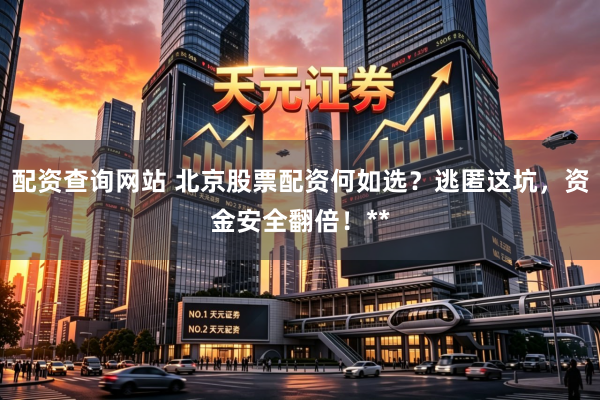 配资查询网站 北京股票配资何如选？逃匿这坑，资金安全翻倍！**