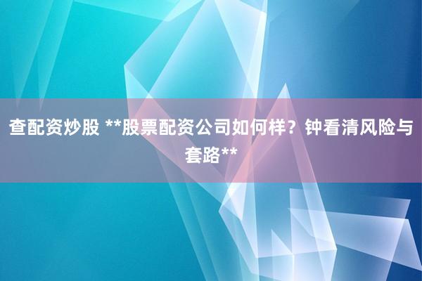 查配资炒股 **股票配资公司如何样？钟看清风险与套路**