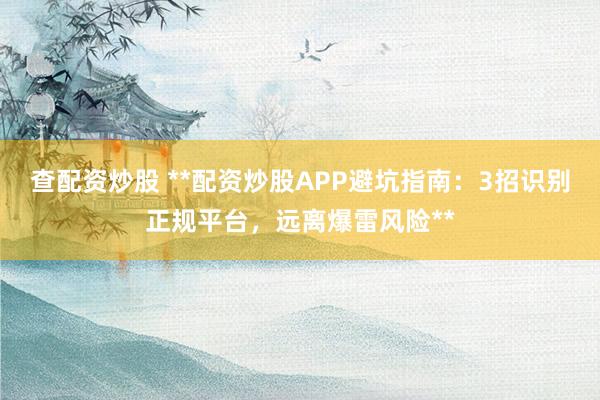 查配资炒股 **配资炒股APP避坑指南：3招识别正规平台，远离爆雷风险**