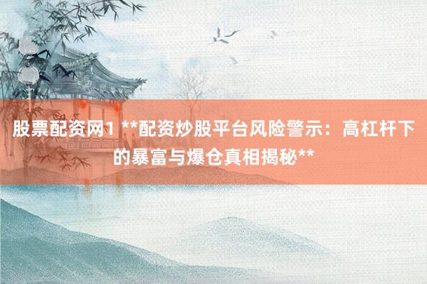 股票配资网1 **配资炒股平台风险警示：高杠杆下的暴富与爆仓真相揭秘**