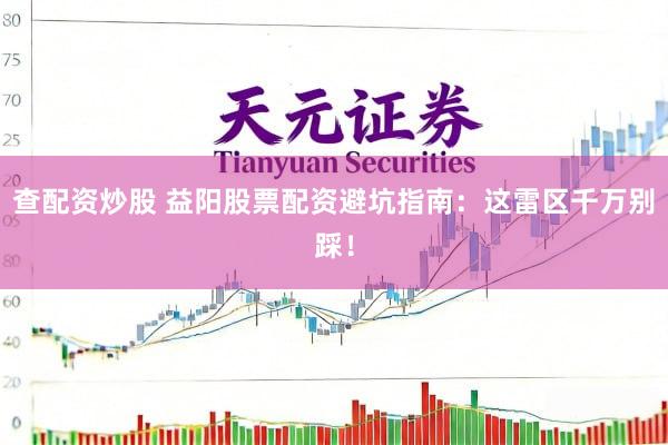 查配资炒股 益阳股票配资避坑指南：这雷区千万别踩！