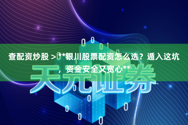 查配资炒股 > **银川股票配资怎么选？遁入这坑，资金安全又宽心**