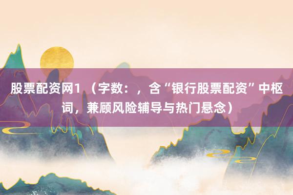 股票配资网1 （字数：，含“银行股票配资”中枢词，兼顾风险辅导与热门悬念）