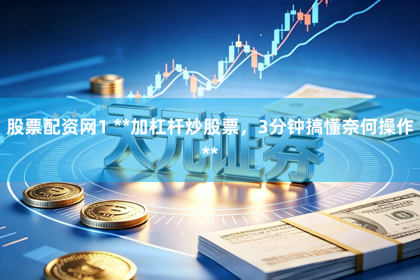 股票配资网1 **加杠杆炒股票，3分钟搞懂奈何操作**