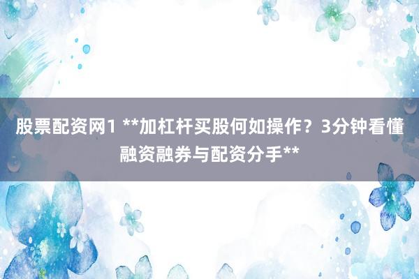 股票配资网1 **加杠杆买股何如操作？3分钟看懂融资融券与配资分手**