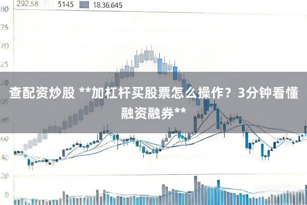 查配资炒股 **加杠杆买股票怎么操作？3分钟看懂融资融券**