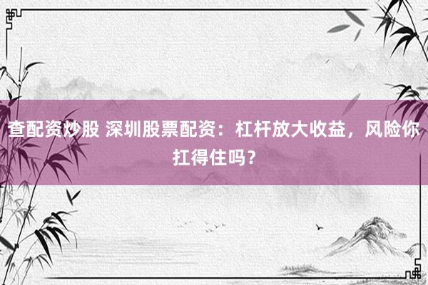 查配资炒股 深圳股票配资：杠杆放大收益，风险你扛得住吗？