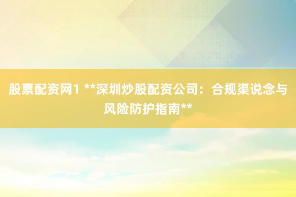 股票配资网1 **深圳炒股配资公司：合规渠说念与风险防护指南**