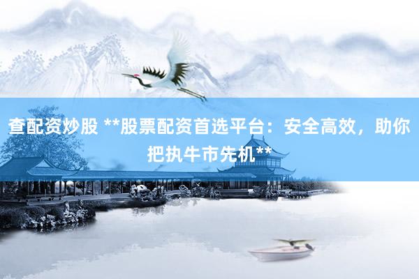 查配资炒股 **股票配资首选平台：安全高效，助你把执牛市先机**