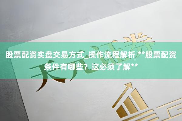 股票配资实盘交易方式_操作流程解析 **股票配资条件有哪些？这必须了解**