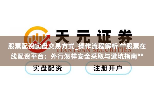 股票配资实盘交易方式_操作流程解析 **股票在线配资平台:外行怎样安全采取与避坑指南**