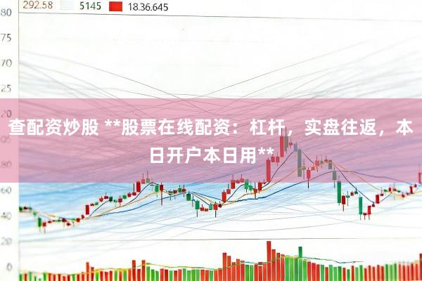 查配资炒股 **股票在线配资:杠杆,实盘往返,本日开户本日用**