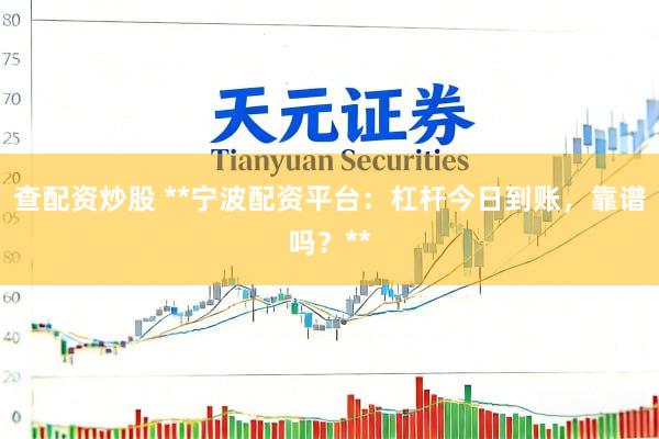 查配资炒股 **宁波配资平台：杠杆今日到账，靠谱吗？**