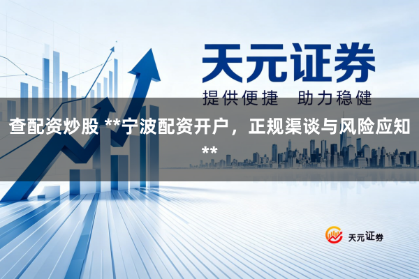 查配资炒股 **宁波配资开户，正规渠谈与风险应知**