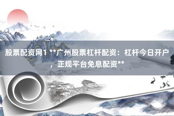 股票配资网1 **广州股票杠杆配资：杠杆今日开户，正规平台免息配资**
