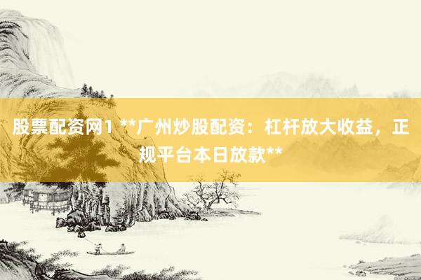 股票配资网1 **广州炒股配资：杠杆放大收益，正规平台本日放款**