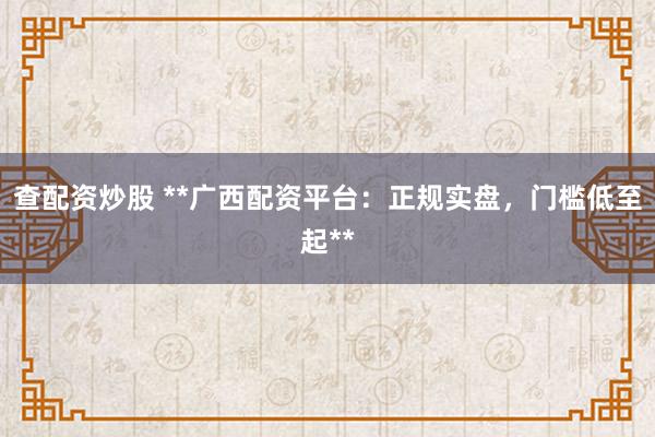 查配资炒股 **广西配资平台：正规实盘，门槛低至起**