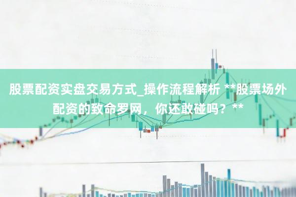 股票配资实盘交易方式_操作流程解析 **股票场外配资的致命罗网，你还敢碰吗？**