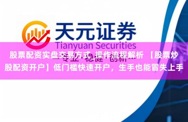 股票配资实盘交易方式_操作流程解析 【股票炒股配资开户】低门槛快速开户，生手也能冒失上手