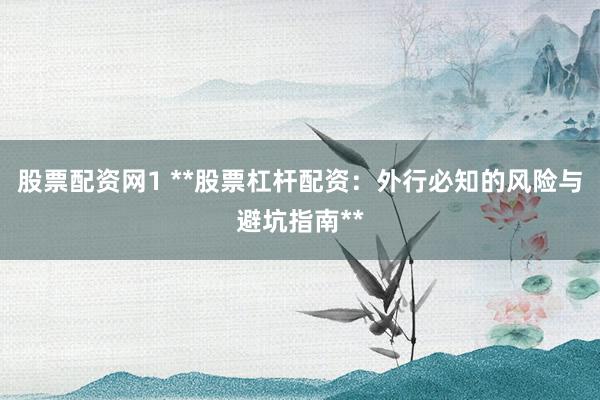 股票配资网1 **股票杠杆配资：外行必知的风险与避坑指南**
