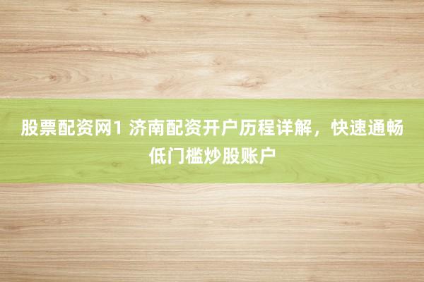 股票配资网1 济南配资开户历程详解，快速通畅低门槛炒股账户